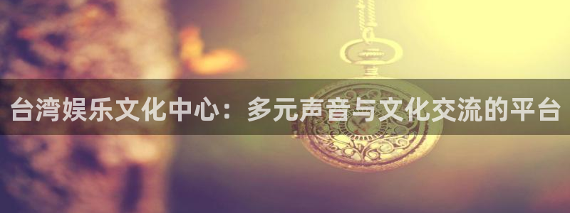 琳琅娱乐注册：台湾娱乐文化中心：多元声音与文化交流的平台