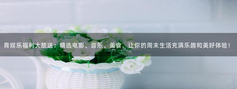 琳琅娱乐：青娱乐福利大放送：精选电影、音乐、美食，让你的周末生活充满乐趣和美好体验！
