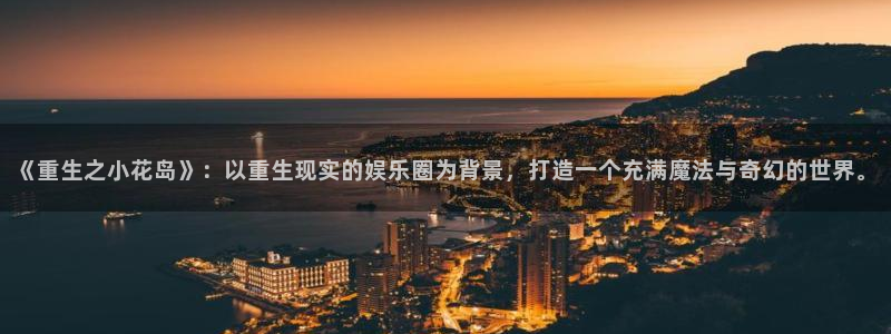 琳琅娱乐注册：《重生之小花岛》：以重生现实的娱乐圈为背景，打造一个充满魔法与奇幻的世界。