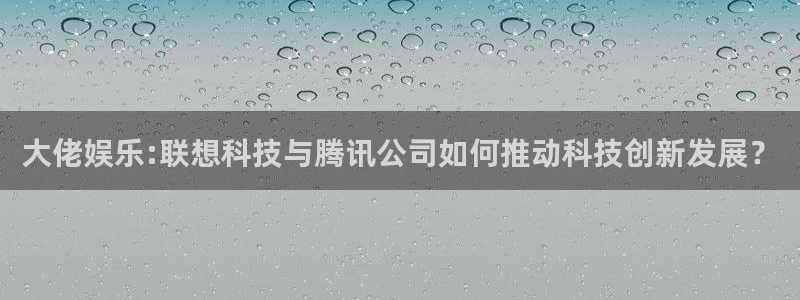 琳琅娱乐注册：大佬娱乐:联想科技与腾讯公司如何推动科技创新发展？