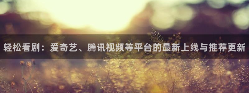 琳琅娱乐：轻松看剧：爱奇艺、腾讯视频等平台的最新上线与推荐更新