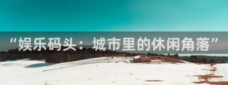 琳琅娱乐：“娱乐码头：城市里的休闲角落”