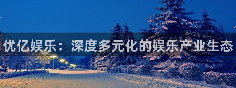 琳琅娱乐：优亿娱乐：深度多元化的娱乐产业生态